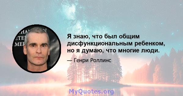 Я знаю, что был общим дисфункциональным ребенком, но я думаю, что многие люди.