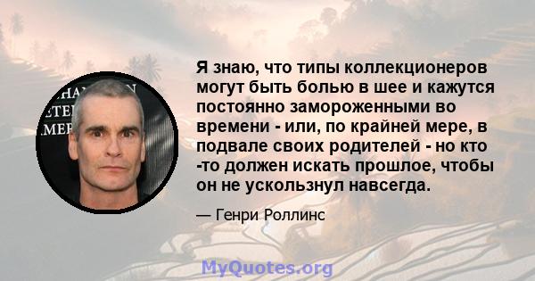 Я знаю, что типы коллекционеров могут быть болью в шее и кажутся постоянно замороженными во времени - или, по крайней мере, в подвале своих родителей - но кто -то должен искать прошлое, чтобы он не ускользнул навсегда.