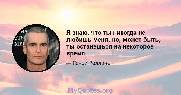 Я знаю, что ты никогда не любишь меня, но, может быть, ты останешься на некоторое время.