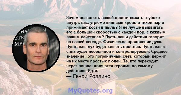 Зачем позволять вашей ярости лежать глубоко внутрь вас, угрюмо кипящая кровь в тихой пар и прижимает кости в пыль? Я не лучше выдвигать его с большой скоростью с каждой пор, с каждым вашим действием? Пусть ваши действия 