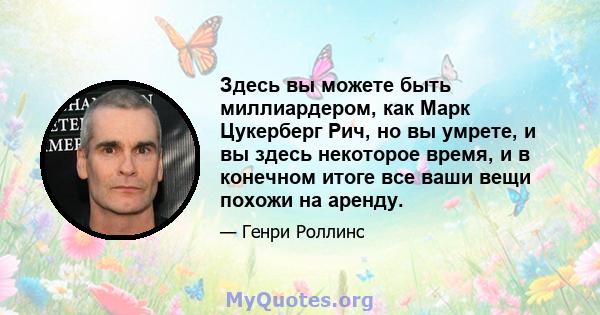 Здесь вы можете быть миллиардером, как Марк Цукерберг Рич, но вы умрете, и вы здесь некоторое время, и в конечном итоге все ваши вещи похожи на аренду.