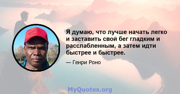 Я думаю, что лучше начать легко и заставить свой бег гладким и расслабленным, а затем идти быстрее и быстрее.