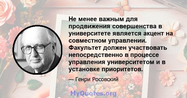 Не менее важным для продвижения совершенства в университете является акцент на совместном управлении. Факультет должен участвовать непосредственно в процессе управления университетом и в установке приоритетов.