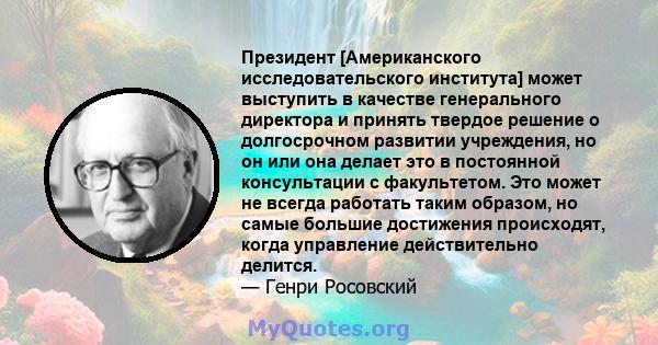 Президент [Американского исследовательского института] может выступить в качестве генерального директора и принять твердое решение о долгосрочном развитии учреждения, но он или она делает это в постоянной консультации с 