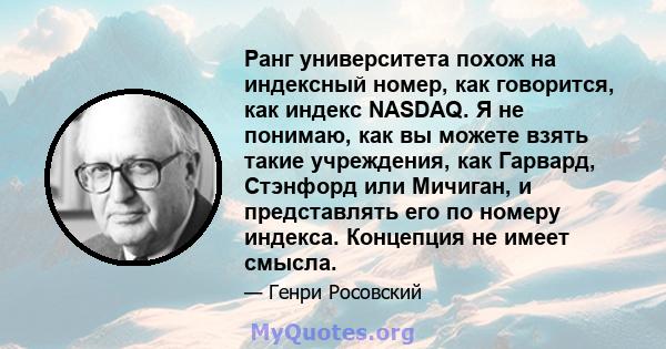 Ранг университета похож на индексный номер, как говорится, как индекс NASDAQ. Я не понимаю, как вы можете взять такие учреждения, как Гарвард, Стэнфорд или Мичиган, и представлять его по номеру индекса. Концепция не