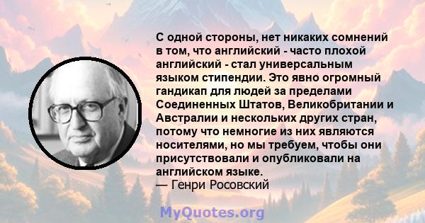 С одной стороны, нет никаких сомнений в том, что английский - часто плохой английский - стал универсальным языком стипендии. Это явно огромный гандикап для людей за пределами Соединенных Штатов, Великобритании и