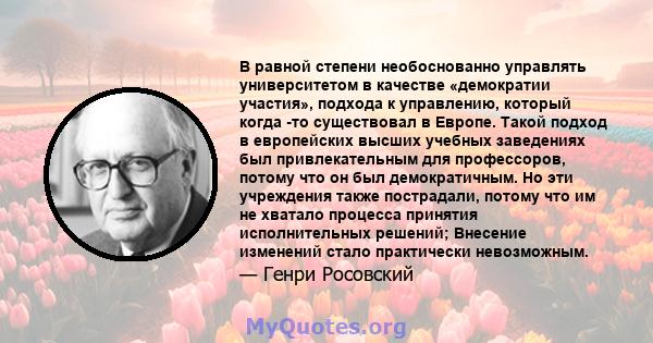 В равной степени необоснованно управлять университетом в качестве «демократии участия», подхода к управлению, который когда -то существовал в Европе. Такой подход в европейских высших учебных заведениях был