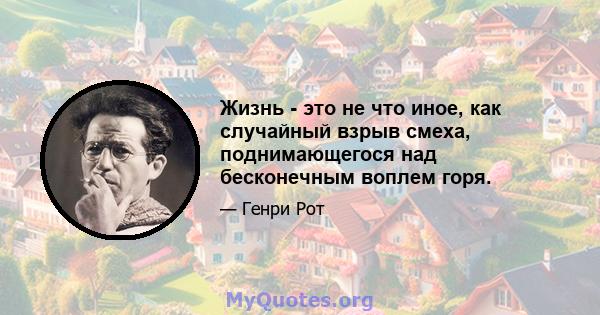 Жизнь - это не что иное, как случайный взрыв смеха, поднимающегося над бесконечным воплем горя.