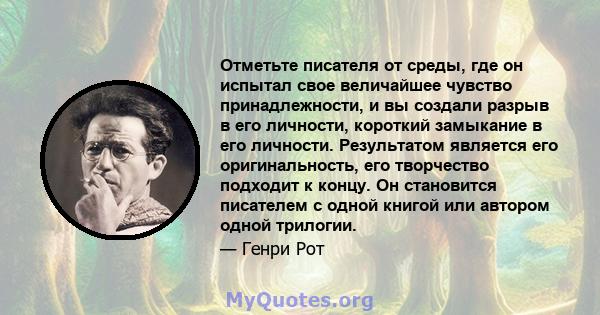 Отметьте писателя от среды, где он испытал свое величайшее чувство принадлежности, и вы создали разрыв в его личности, короткий замыкание в его личности. Результатом является его оригинальность, его творчество подходит