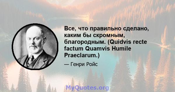 Все, что правильно сделано, каким бы скромным, благородным. (Quidvis recte factum Quamvis Humile Praeclarum.)