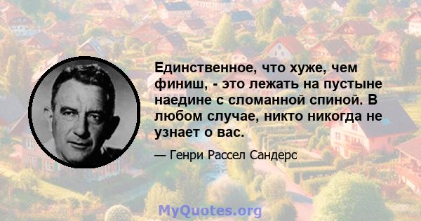 Единственное, что хуже, чем финиш, - это лежать на пустыне наедине с сломанной спиной. В любом случае, никто никогда не узнает о вас.