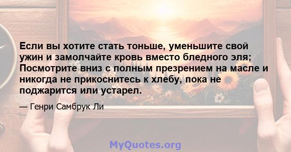 Если вы хотите стать тоньше, уменьшите свой ужин и замолчайте кровь вместо бледного эля; Посмотрите вниз с полным презрением на масле и никогда не прикоснитесь к хлебу, пока не поджарится или устарел.