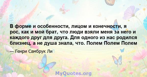 В форме и особенности, лицом и конечности, я рос, как и мой брат, что люди взяли меня за него и каждого друг для друга. Для одного из нас родился близнец, а не душа знала, что. Полем Полем Полем