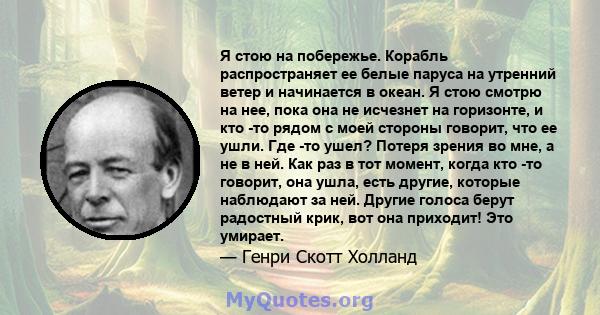 Я стою на побережье. Корабль распространяет ее белые паруса на утренний ветер и начинается в океан. Я стою смотрю на нее, пока она не исчезнет на горизонте, и кто -то рядом с моей стороны говорит, что ее ушли. Где -то