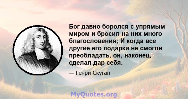 Бог давно боролся с упрямым миром и бросил на них много благословения; И когда все другие его подарки не смогли преобладать, он, наконец, сделал дар себя.