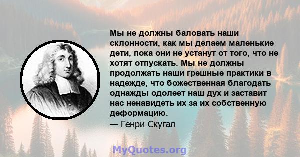 Мы не должны баловать наши склонности, как мы делаем маленькие дети, пока они не устанут от того, что не хотят отпускать. Мы не должны продолжать наши грешные практики в надежде, что божественная благодать однажды