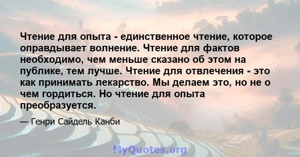 Чтение для опыта - единственное чтение, которое оправдывает волнение. Чтение для фактов необходимо, чем меньше сказано об этом на публике, тем лучше. Чтение для отвлечения - это как принимать лекарство. Мы делаем это,