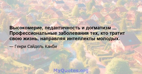 Высокомерие, педантичность и догматизм ... Профессиональные заболевания тех, кто тратит свою жизнь, направляя интеллекты молодых.