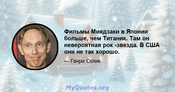 Фильмы Миядзаки в Японии больше, чем Титаник. Там он невероятная рок -звезда. В США они не так хорошо.