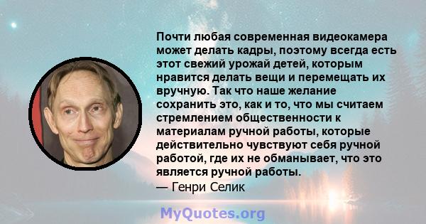 Почти любая современная видеокамера может делать кадры, поэтому всегда есть этот свежий урожай детей, которым нравится делать вещи и перемещать их вручную. Так что наше желание сохранить это, как и то, что мы считаем