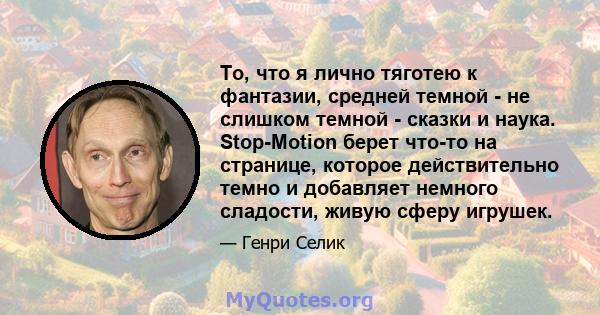 То, что я лично тяготею к фантазии, средней темной - не слишком темной - сказки и наука. Stop-Motion берет что-то на странице, которое действительно темно и добавляет немного сладости, живую сферу игрушек.