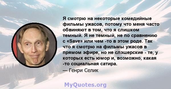 Я смотрю на некоторые комедийные фильмы ужасов, потому что меня часто обвиняют в том, что я слишком темный. Я не темный, не по сравнению с «Save» или чем -то в этом роде. Так что я смотрю на фильмы ужасов в прямом