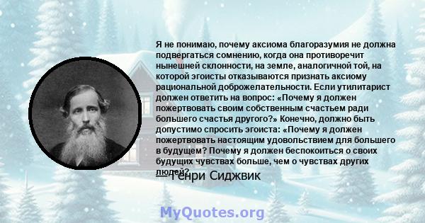 Я не понимаю, почему аксиома благоразумия не должна подвергаться сомнению, когда она противоречит нынешней склонности, на земле, аналогичной той, на которой эгоисты отказываются признать аксиому рациональной