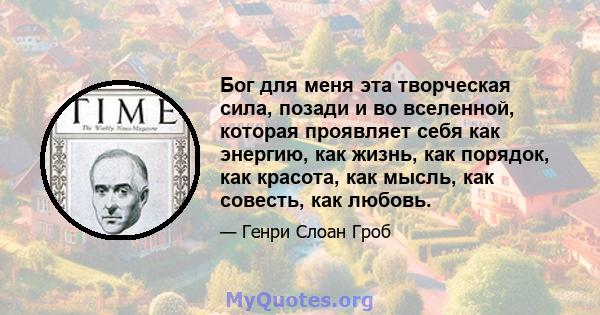 Бог для меня эта творческая сила, позади и во вселенной, которая проявляет себя как энергию, как жизнь, как порядок, как красота, как мысль, как совесть, как любовь.