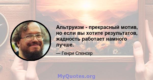 Альтруизм - прекрасный мотив, но если вы хотите результатов, жадность работает намного лучше.