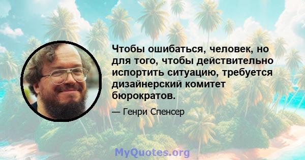 Чтобы ошибаться, человек, но для того, чтобы действительно испортить ситуацию, требуется дизайнерский комитет бюрократов.