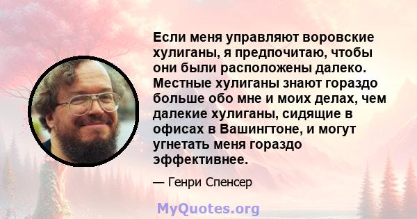 Если меня управляют воровские хулиганы, я предпочитаю, чтобы они были расположены далеко. Местные хулиганы знают гораздо больше обо мне и моих делах, чем далекие хулиганы, сидящие в офисах в Вашингтоне, и могут угнетать 