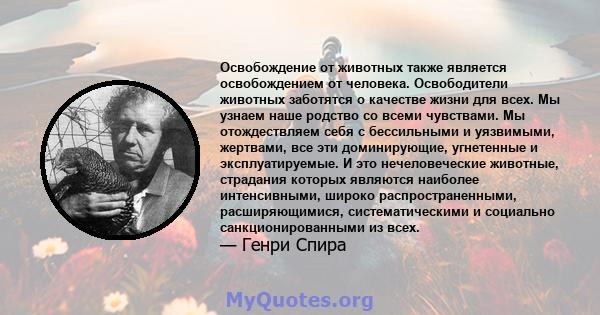 Освобождение от животных также является освобождением от человека. Освободители животных заботятся о качестве жизни для всех. Мы узнаем наше родство со всеми чувствами. Мы отождествляем себя с бессильными и уязвимыми,