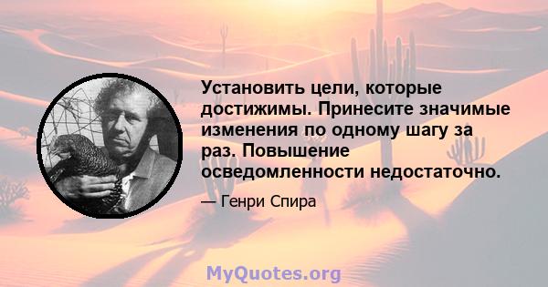 Установить цели, которые достижимы. Принесите значимые изменения по одному шагу за раз. Повышение осведомленности недостаточно.