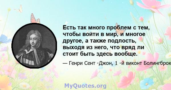 Есть так много проблем с тем, чтобы войти в мир, и многое другое, а также подлость, выходя из него, что вряд ли стоит быть здесь вообще.