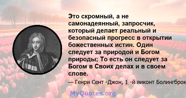 Это скромный, а не самонадеянный, запросчик, который делает реальный и безопасный прогресс в открытии божественных истин. Один следует за природой и Богом природы; То есть он следует за Богом в Своих делах и в своем