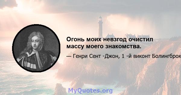 Огонь моих невзгод очистил массу моего знакомства.