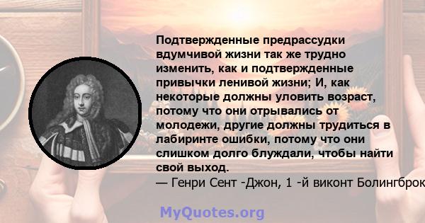 Подтвержденные предрассудки вдумчивой жизни так же трудно изменить, как и подтвержденные привычки ленивой жизни; И, как некоторые должны уловить возраст, потому что они отрывались от молодежи, другие должны трудиться в