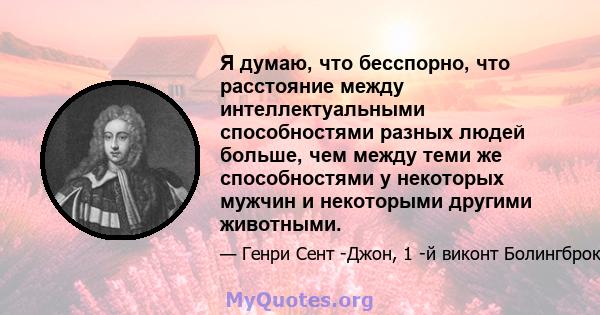 Я думаю, что бесспорно, что расстояние между интеллектуальными способностями разных людей больше, чем между теми же способностями у некоторых мужчин и некоторыми другими животными.