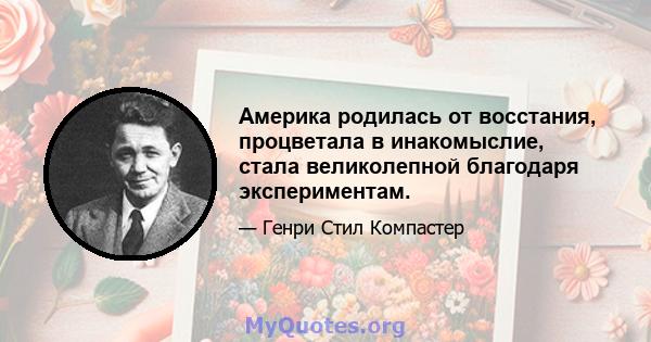 Америка родилась от восстания, процветала в инакомыслие, стала великолепной благодаря экспериментам.