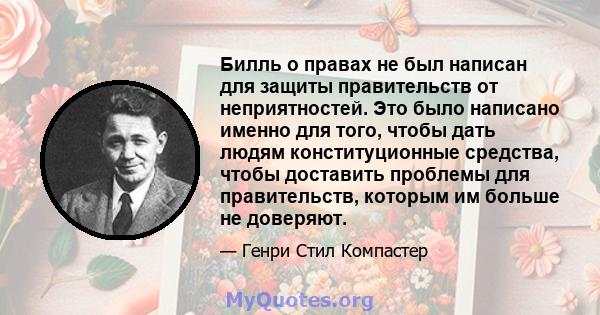 Билль о правах не был написан для защиты правительств от неприятностей. Это было написано именно для того, чтобы дать людям конституционные средства, чтобы доставить проблемы для правительств, которым им больше не