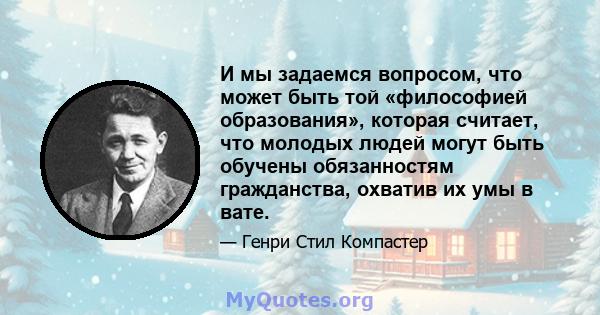 И мы задаемся вопросом, что может быть той «философией образования», которая считает, что молодых людей могут быть обучены обязанностям гражданства, охватив их умы в вате.