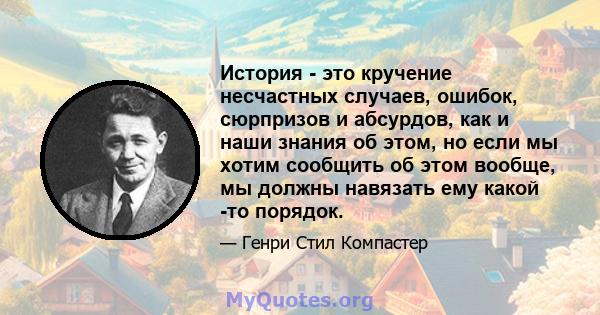 История - это кручение несчастных случаев, ошибок, сюрпризов и абсурдов, как и наши знания об этом, но если мы хотим сообщить об этом вообще, мы должны навязать ему какой -то порядок.