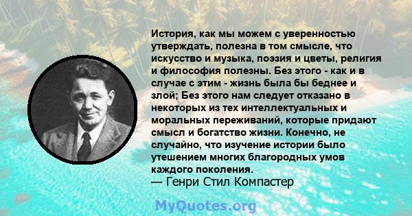 История, как мы можем с уверенностью утверждать, полезна в том смысле, что искусство и музыка, поэзия и цветы, религия и философия полезны. Без этого - как и в случае с этим - жизнь была бы беднее и злой; Без этого нам