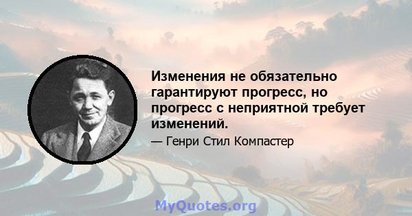 Изменения не обязательно гарантируют прогресс, но прогресс с неприятной требует изменений.