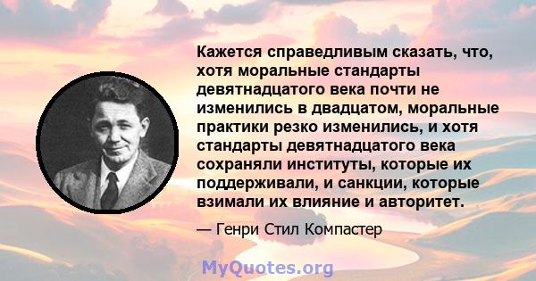 Кажется справедливым сказать, что, хотя моральные стандарты девятнадцатого века почти не изменились в двадцатом, моральные практики резко изменились, и хотя стандарты девятнадцатого века сохраняли институты, которые их