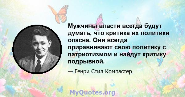 Мужчины власти всегда будут думать, что критика их политики опасна. Они всегда приравнивают свою политику с патриотизмом и найдут критику подрывной.