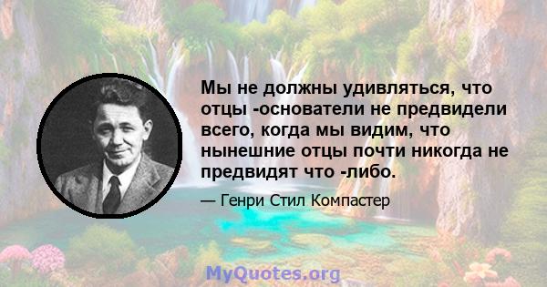 Мы не должны удивляться, что отцы -основатели не предвидели всего, когда мы видим, что нынешние отцы почти никогда не предвидят что -либо.