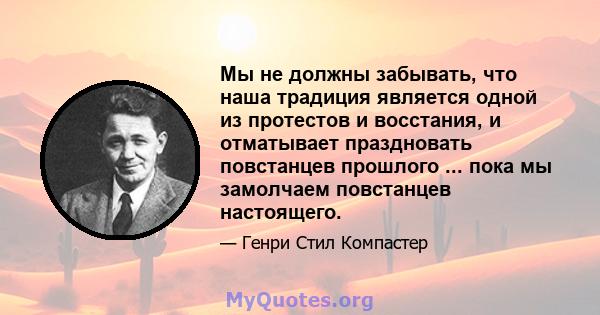 Мы не должны забывать, что наша традиция является одной из протестов и восстания, и отматывает праздновать повстанцев прошлого ... пока мы замолчаем повстанцев настоящего.