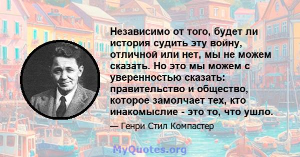 Независимо от того, будет ли история судить эту войну, отличной или нет, мы не можем сказать. Но это мы можем с уверенностью сказать: правительство и общество, которое замолчает тех, кто инакомыслие - это то, что ушло.