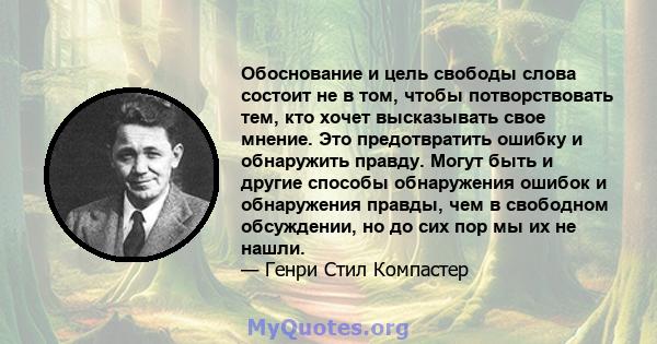 Обоснование и цель свободы слова состоит не в том, чтобы потворствовать тем, кто хочет высказывать свое мнение. Это предотвратить ошибку и обнаружить правду. Могут быть и другие способы обнаружения ошибок и обнаружения